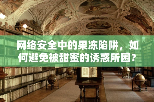 网络安全中的果冻陷阱，如何避免被甜蜜的诱惑所困？