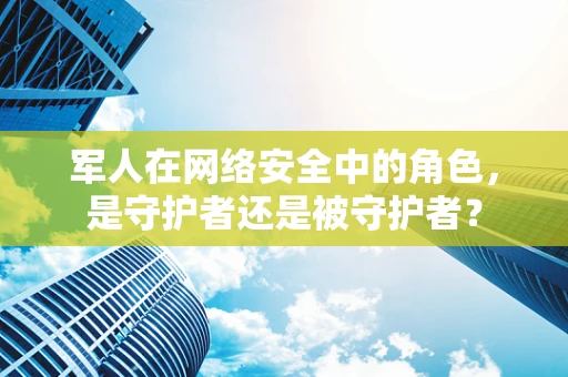 军人在网络安全中的角色，是守护者还是被守护者？