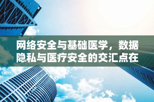 网络安全与基础医学，数据隐私与医疗安全的交汇点在哪里？