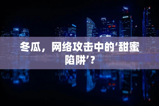 冬瓜，网络攻击中的‘甜蜜陷阱’？