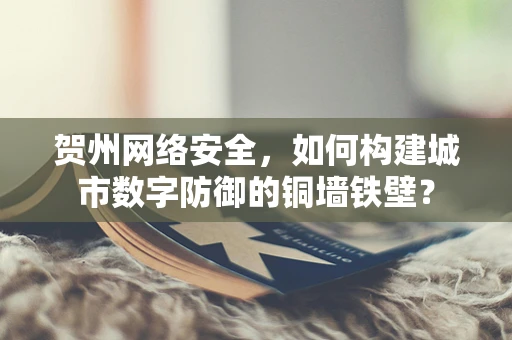贺州网络安全，如何构建城市数字防御的铜墙铁壁？