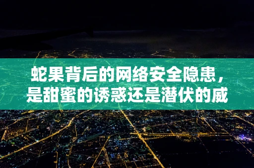 蛇果背后的网络安全隐患，是甜蜜的诱惑还是潜伏的威胁？
