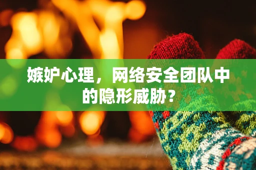 嫉妒心理，网络安全团队中的隐形威胁？