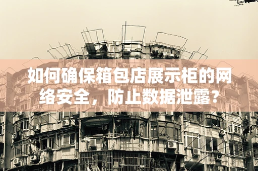 如何确保箱包店展示柜的网络安全，防止数据泄露？