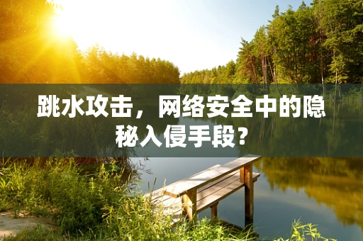 跳水攻击，网络安全中的隐秘入侵手段？