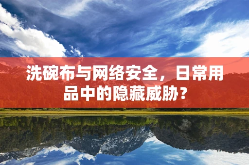 洗碗布与网络安全，日常用品中的隐藏威胁？