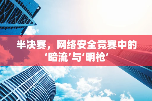 半决赛，网络安全竞赛中的‘暗流’与‘明枪’