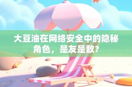 大豆油在网络安全中的隐秘角色，是友是敌？