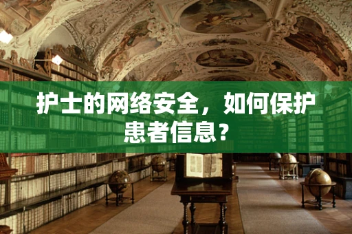 护士的网络安全，如何保护患者信息？
