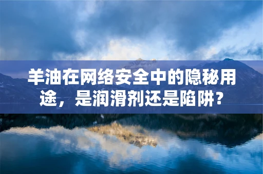 羊油在网络安全中的隐秘用途，是润滑剂还是陷阱？
