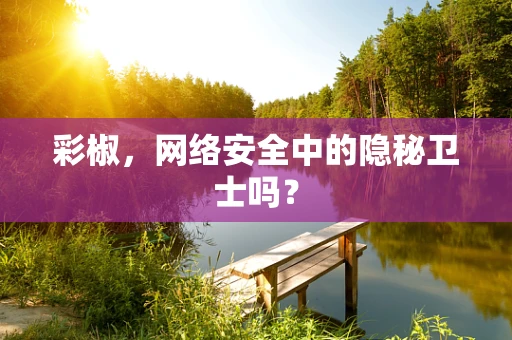 彩椒，网络安全中的隐秘卫士吗？