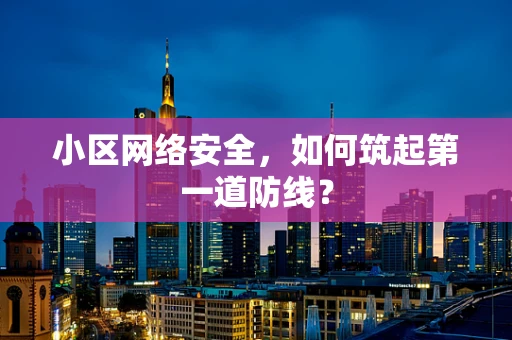 小区网络安全，如何筑起第一道防线？