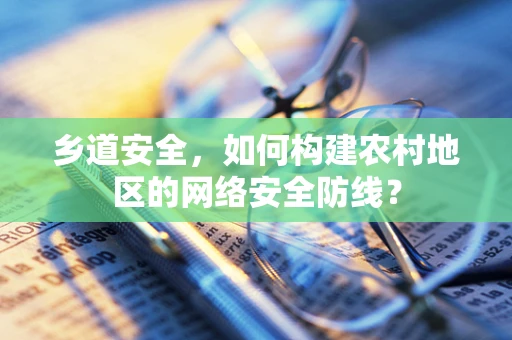 乡道安全，如何构建农村地区的网络安全防线？