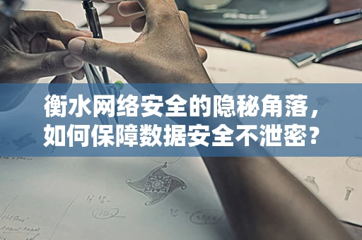 衡水网络安全的隐秘角落，如何保障数据安全不泄密？