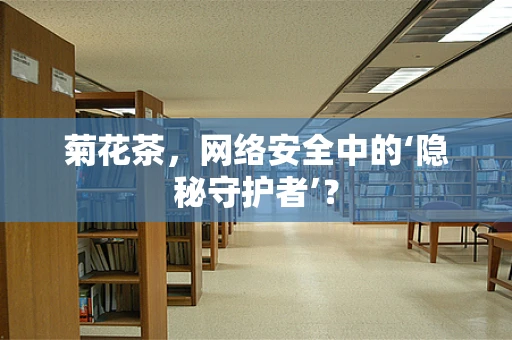 菊花茶，网络安全中的‘隐秘守护者’？