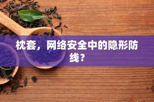 枕套，网络安全中的隐形防线？