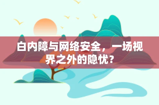 白内障与网络安全，一场视界之外的隐忧？