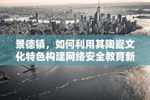 景德镇，如何利用其陶瓷文化特色构建网络安全教育新阵地？