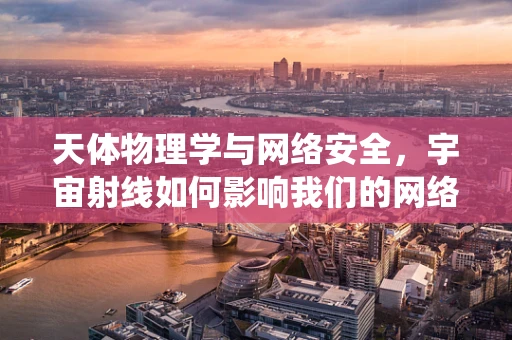 天体物理学与网络安全，宇宙射线如何影响我们的网络安全系统？