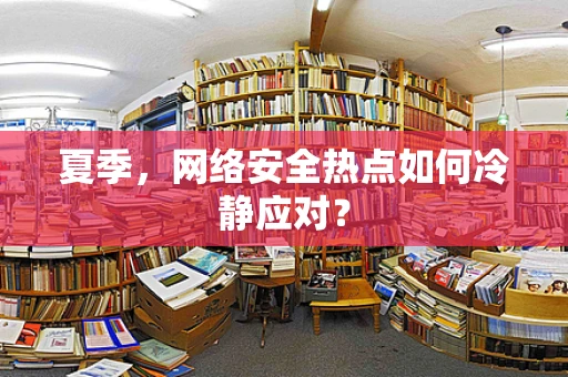 夏季，网络安全热点如何冷静应对？