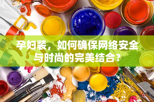 孕妇装，如何确保网络安全与时尚的完美结合？