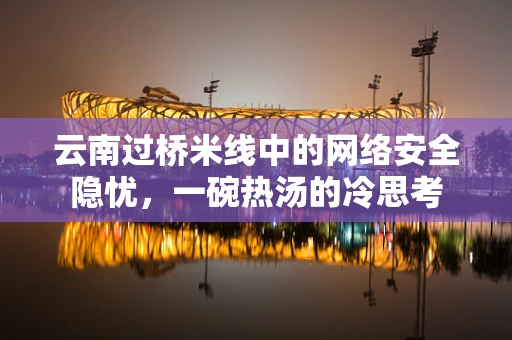 云南过桥米线中的网络安全隐忧，一碗热汤的冷思考
