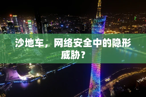沙地车，网络安全中的隐形威胁？