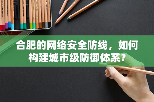 合肥的网络安全防线，如何构建城市级防御体系？