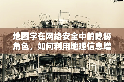 地图学在网络安全中的隐秘角色，如何利用地理信息增强防御？