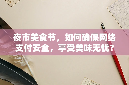 夜市美食节，如何确保网络支付安全，享受美味无忧？