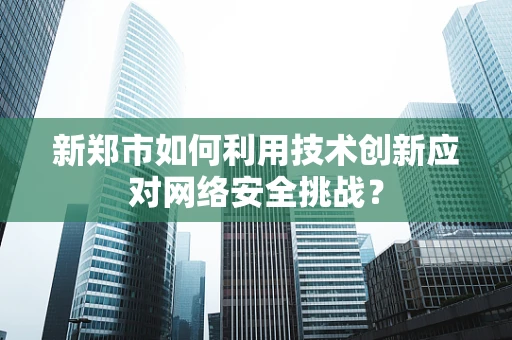 新郑市如何利用技术创新应对网络安全挑战？