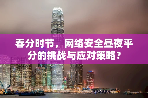 春分时节，网络安全昼夜平分的挑战与应对策略？