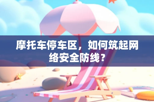 摩托车停车区，如何筑起网络安全防线？