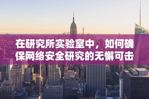 在研究所实验室中，如何确保网络安全研究的无懈可击？