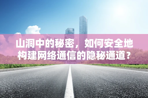 山洞中的秘密，如何安全地构建网络通信的隐秘通道？