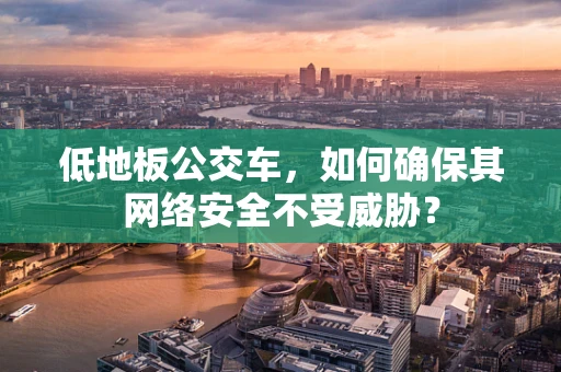 低地板公交车，如何确保其网络安全不受威胁？