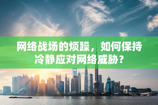 网络战场的烦躁，如何保持冷静应对网络威胁？