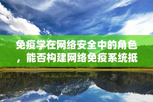 免疫学在网络安全中的角色，能否构建网络免疫系统抵御攻击？