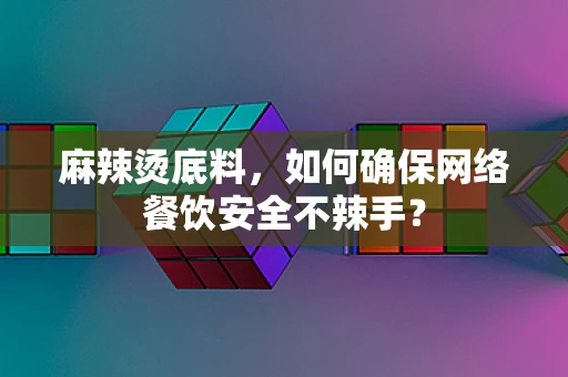 麻辣烫底料，如何确保网络餐饮安全不辣手？