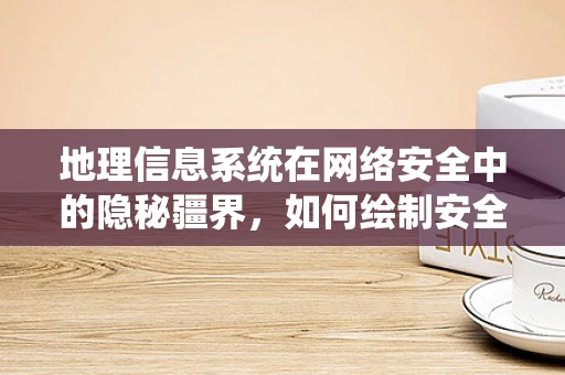 地理信息系统在网络安全中的隐秘疆界，如何绘制安全的数字地图？