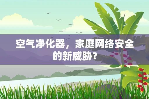 空气净化器，家庭网络安全的新威胁？