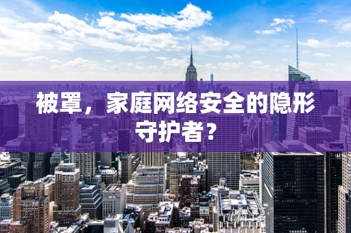 被罩，家庭网络安全的隐形守护者？