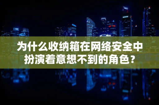 为什么收纳箱在网络安全中扮演着意想不到的角色？