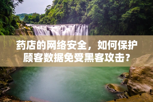 药店的网络安全，如何保护顾客数据免受黑客攻击？