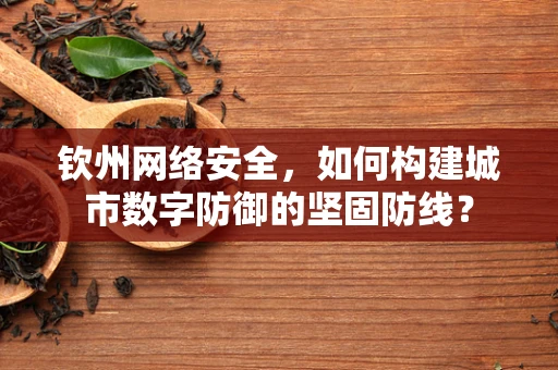 钦州网络安全，如何构建城市数字防御的坚固防线？