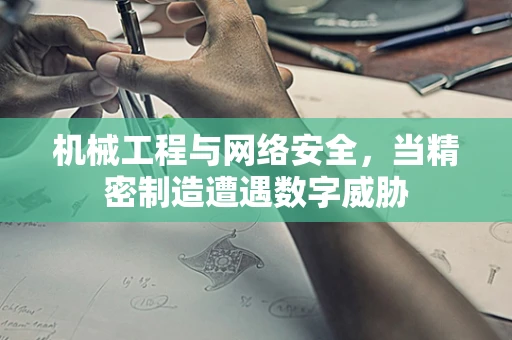 机械工程与网络安全，当精密制造遭遇数字威胁