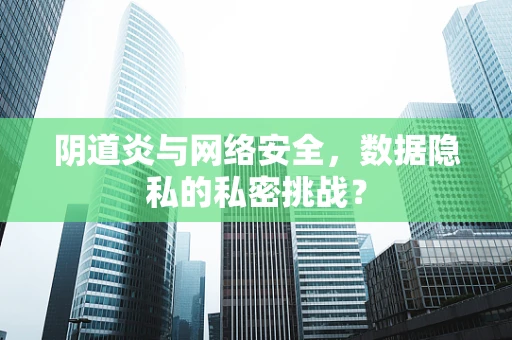 阴道炎与网络安全，数据隐私的私密挑战？