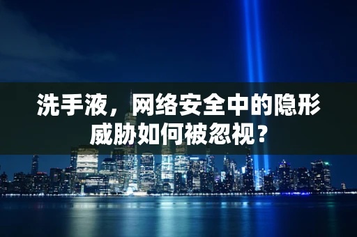 洗手液，网络安全中的隐形威胁如何被忽视？