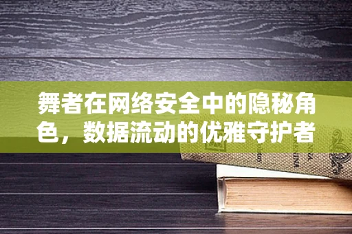 舞者在网络安全中的隐秘角色，数据流动的优雅守护者？