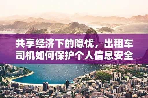 共享经济下的隐忧，出租车司机如何保护个人信息安全？